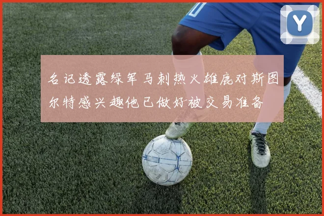 名记透露绿军马刺热火雄鹿对斯图尔特感兴趣他已做好被交易准备