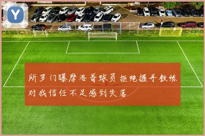 所罗门曝摩洛哥球员拒绝握手教练对我信任不足感到失落