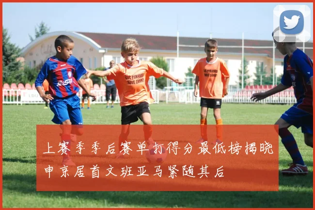 上赛季季后赛单打得分最低榜揭晓申京居首文班亚马紧随其后
