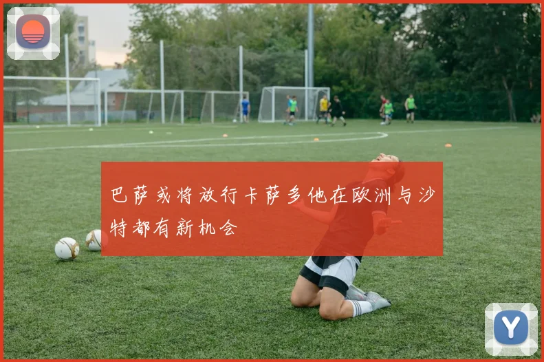 巴萨或将放行卡萨多他在欧洲与沙特都有新机会