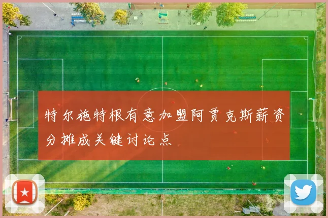 特尔施特根有意加盟阿贾克斯薪资分摊成关键讨论点