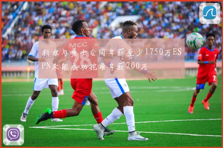 科尔与勇士合同年薪至少1750万ESPN未能成功挖角年薪700万