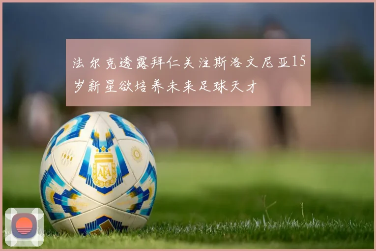 法尔克透露拜仁关注斯洛文尼亚15岁新星欲培养未来足球天才