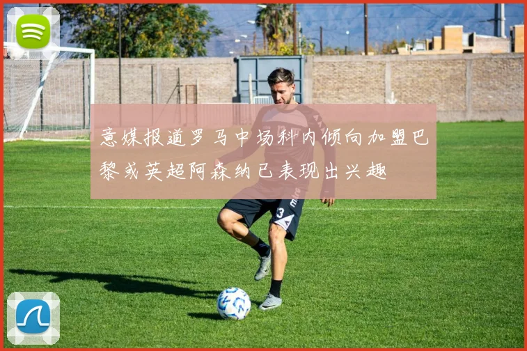 意媒报道罗马中场科内倾向加盟巴黎或英超阿森纳已表现出兴趣