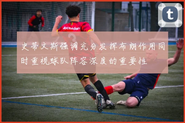 史蒂文斯强调充分发挥布朗作用同时重视球队阵容深度的重要性