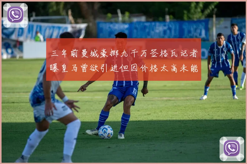 三年前曼城豪掷九千万签格瓦记者曝皇马曾欲引进但因价格太高未能成行