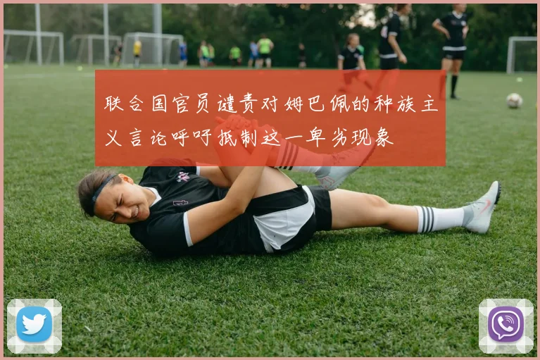 联合国官员谴责对姆巴佩的种族主义言论呼吁抵制这一卑劣现象