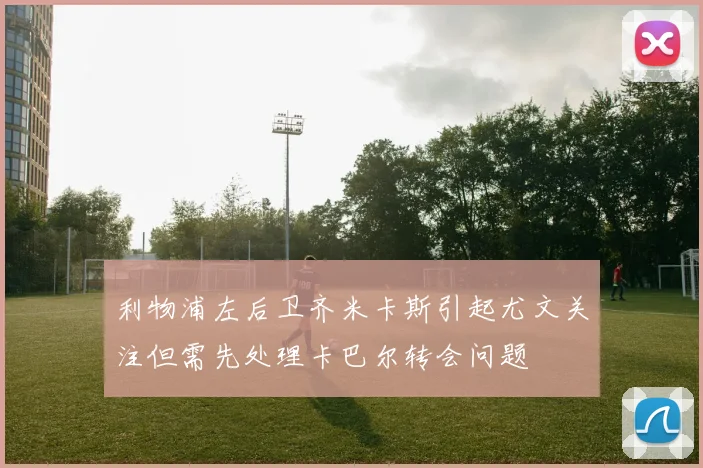 利物浦左后卫齐米卡斯引起尤文关注但需先处理卡巴尔转会问题