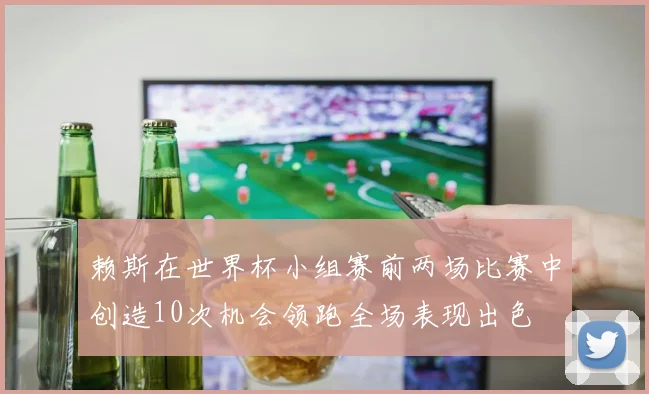赖斯在世界杯小组赛前两场比赛中创造10次机会领跑全场表现出色