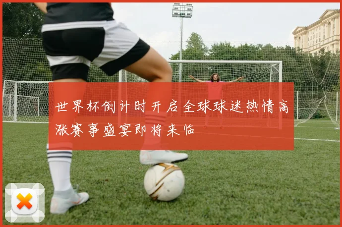 世界杯倒计时开启全球球迷热情高涨赛事盛宴即将来临