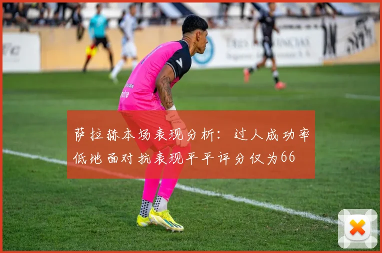 萨拉赫本场表现分析：过人成功率低地面对抗表现平平评分仅为66