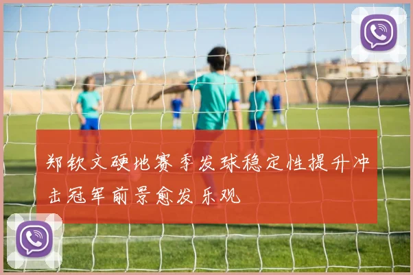郑钦文硬地赛季发球稳定性提升冲击冠军前景愈发乐观
