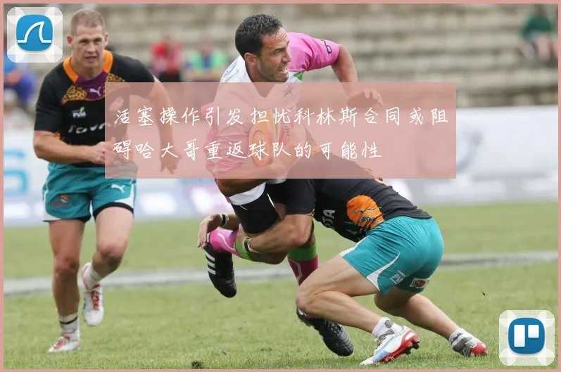 活塞操作引发担忧科林斯合同或阻碍哈大哥重返球队的可能性