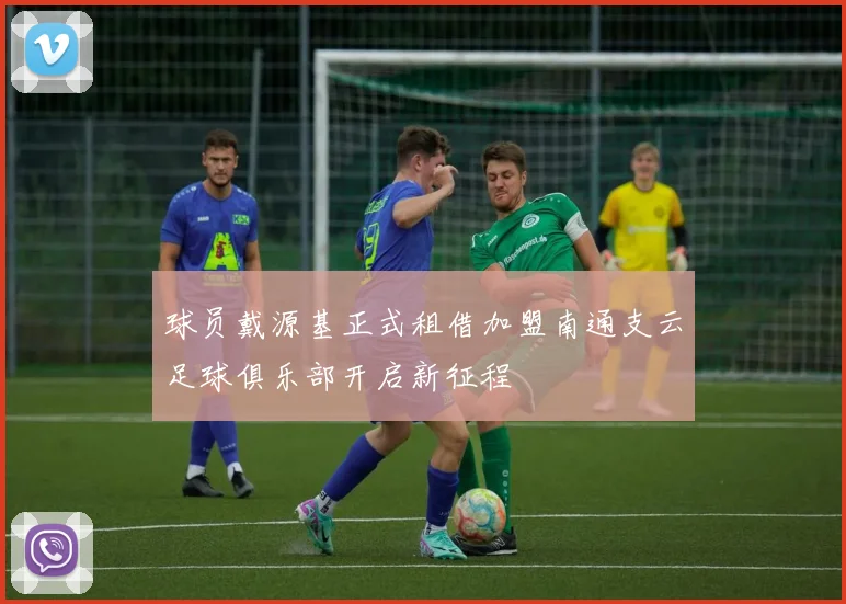 球员戴源基正式租借加盟南通支云足球俱乐部开启新征程