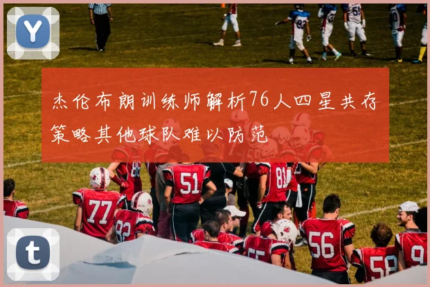 杰伦布朗训练师解析76人四星共存策略其他球队难以防范