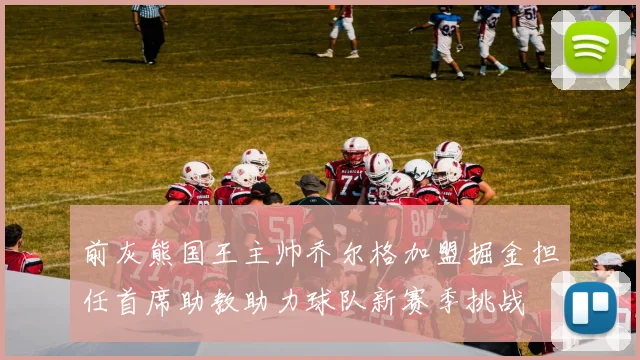 前灰熊国王主帅乔尔格加盟掘金担任首席助教助力球队新赛季挑战