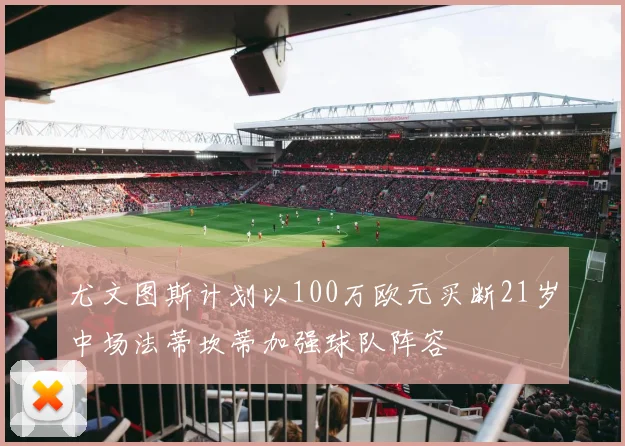 尤文图斯计划以100万欧元买断21岁中场法蒂坎蒂加强球队阵容