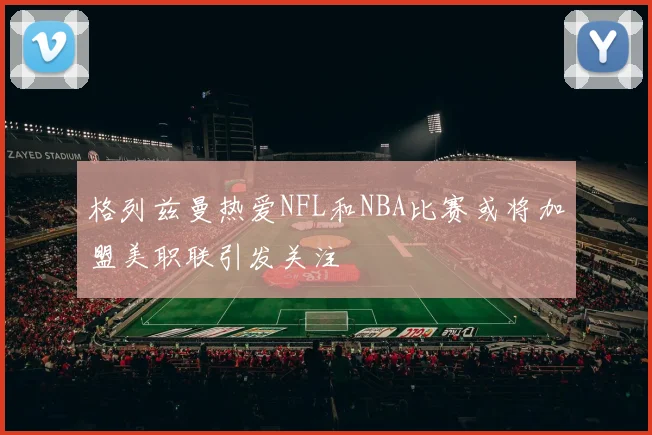 格列兹曼热爱NFL和NBA比赛或将加盟美职联引发关注