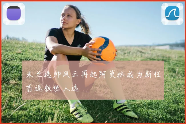 米兰选帅风云再起阿莫林成为新任首选教练人选