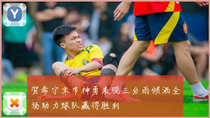 贺希宁末节神勇表现三分雨倾洒全场助力球队赢得胜利