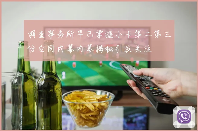 调查事务所早已掌握小卡第二第三份合同内幕内幕揭秘引发关注