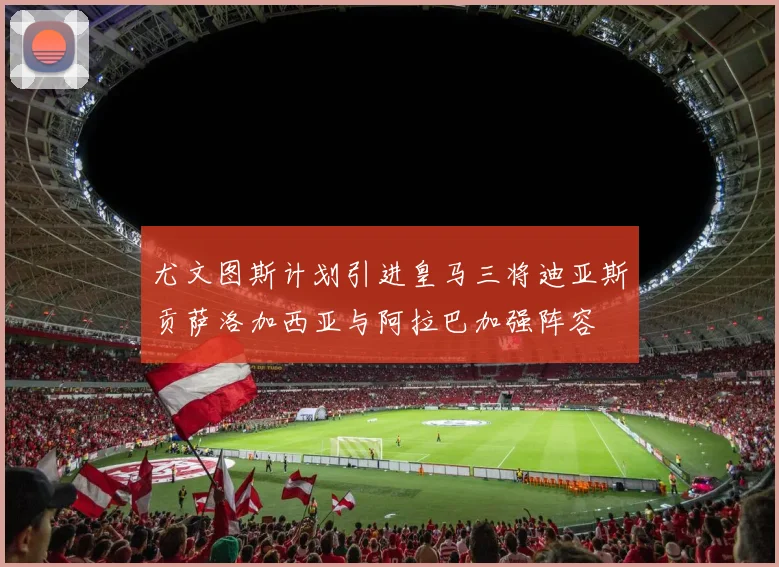 尤文图斯计划引进皇马三将迪亚斯贡萨洛加西亚与阿拉巴加强阵容