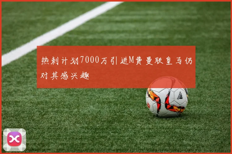 热刺计划7000万引进M费曼联皇马仍对其感兴趣