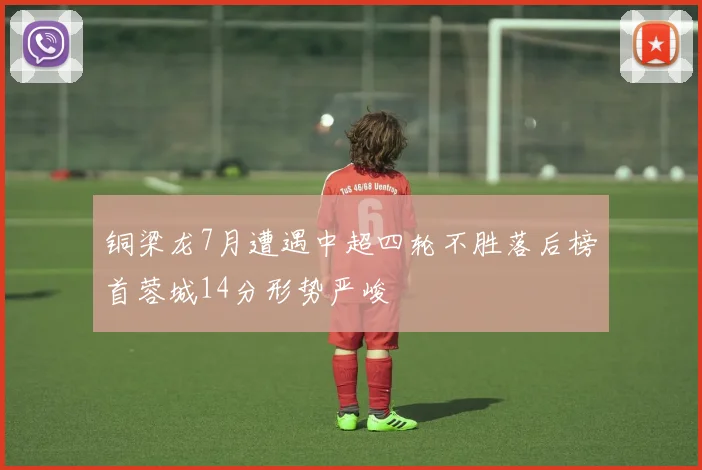 铜梁龙7月遭遇中超四轮不胜落后榜首蓉城14分形势严峻