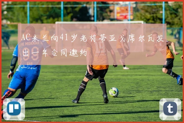AC米兰向41岁老将蒂亚戈席尔瓦发出一年合同邀约