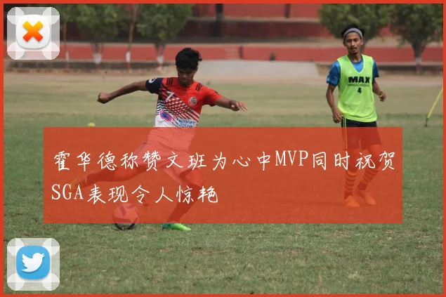 霍华德称赞文班为心中MVP同时祝贺SGA表现令人惊艳