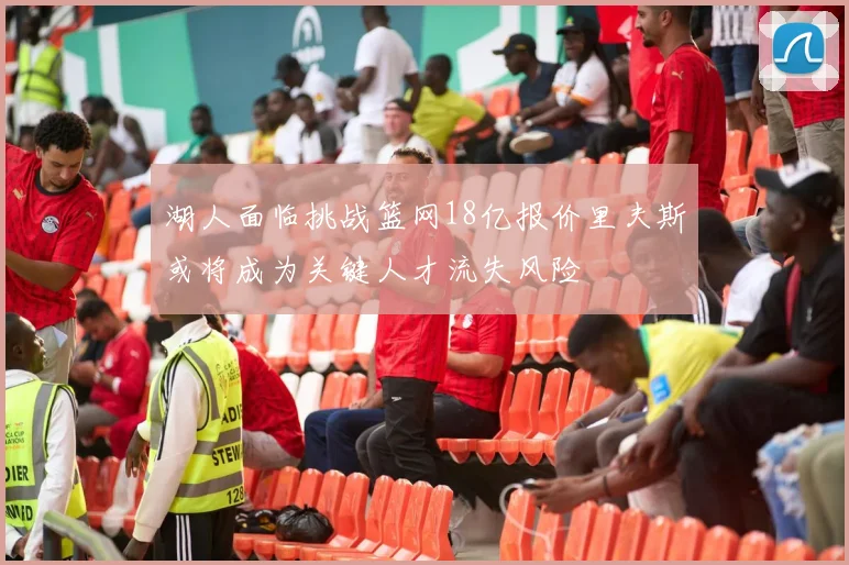 湖人面临挑战篮网18亿报价里夫斯或将成为关键人才流失风险