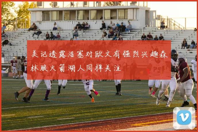 美记透露活塞对欧文有强烈兴趣森林狼火箭湖人同样关注