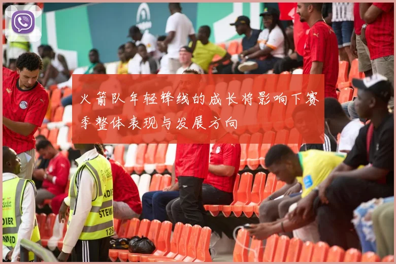 火箭队年轻锋线的成长将影响下赛季整体表现与发展方向