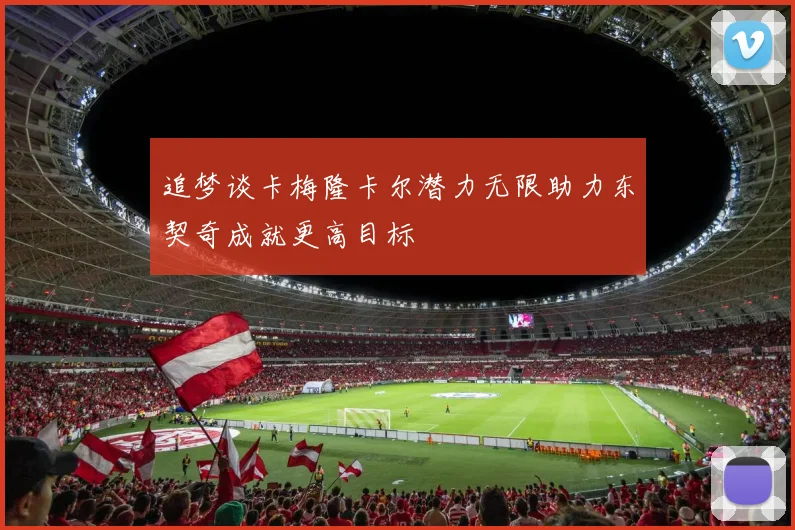 追梦谈卡梅隆卡尔潜力无限助力东契奇成就更高目标