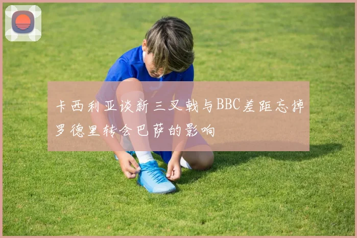 卡西利亚谈新三叉戟与BBC差距忘掉罗德里转会巴萨的影响